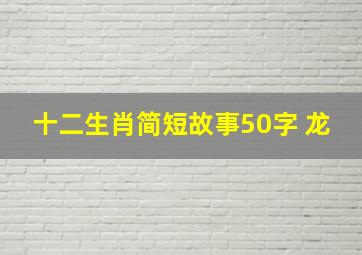 十二生肖简短故事50字 龙